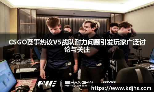 CSGO赛事热议V5战队耐力问题引发玩家广泛讨论与关注