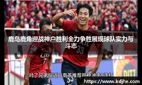 鹿岛鹿角迎战神户胜利全力争胜展现球队实力与斗志