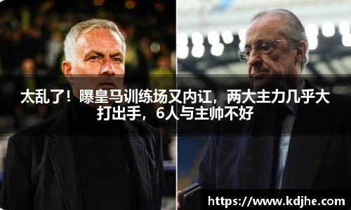太乱了！曝皇马训练场又内讧，两大主力几乎大打出手，6人与主帅不好